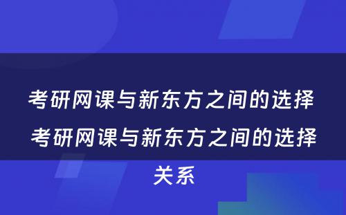 考研网课与新东方之间的选择 考研网课与新东方之间的选择关系