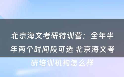 北京海文考研特训营：全年半年两个时间段可选 北京海文考研培训机构怎么样