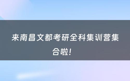 来南昌文都考研全科集训营集合啦！ 