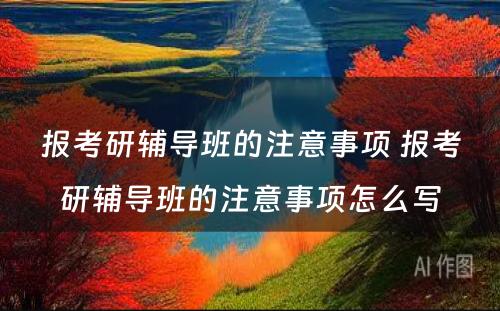 报考研辅导班的注意事项 报考研辅导班的注意事项怎么写