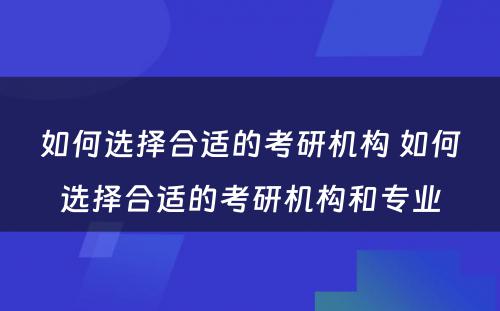 如何选择合适的考研机构 如何选择合适的考研机构和专业