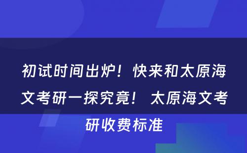 初试时间出炉！快来和太原海文考研一探究竟！ 太原海文考研收费标准