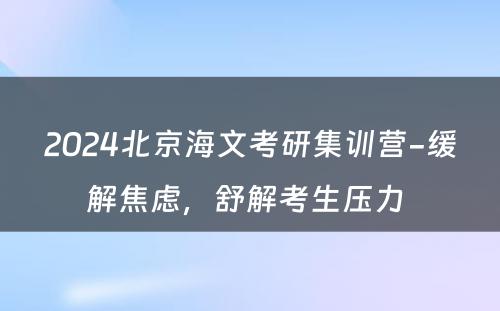 2024北京海文考研集训营-缓解焦虑，舒解考生压力 