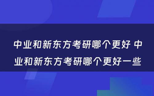 中业和新东方考研哪个更好 中业和新东方考研哪个更好一些