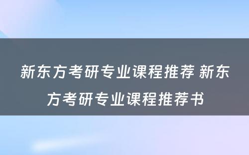 新东方考研专业课程推荐 新东方考研专业课程推荐书