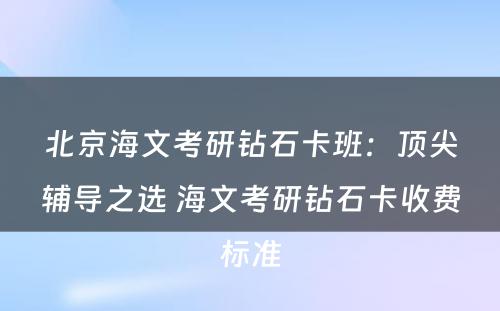 北京海文考研钻石卡班：顶尖辅导之选 海文考研钻石卡收费标准