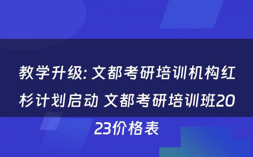 教学升级: 文都考研培训机构红杉计划启动 文都考研培训班2023价格表