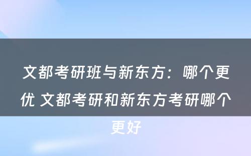 文都考研班与新东方：哪个更优 文都考研和新东方考研哪个更好