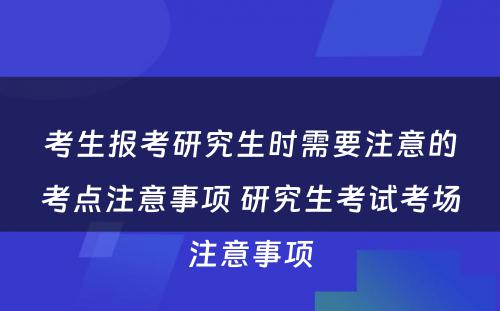 考生报考研究生时需要注意的考点注意事项 研究生考试考场注意事项