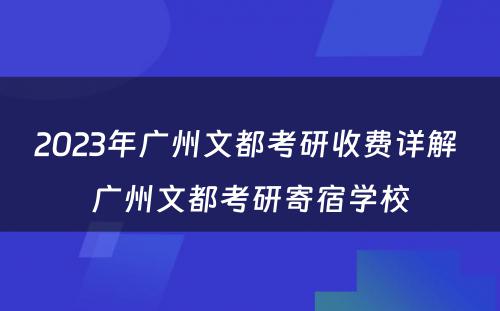 2023年广州文都考研收费详解 广州文都考研寄宿学校