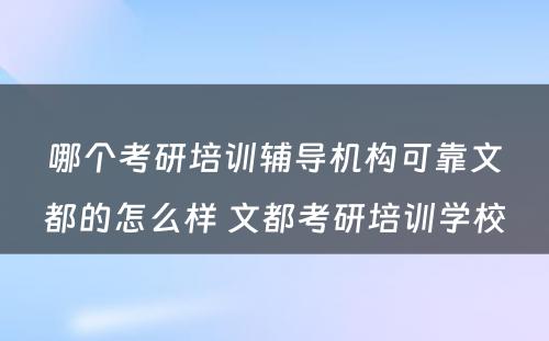 哪个考研培训辅导机构可靠文都的怎么样 文都考研培训学校