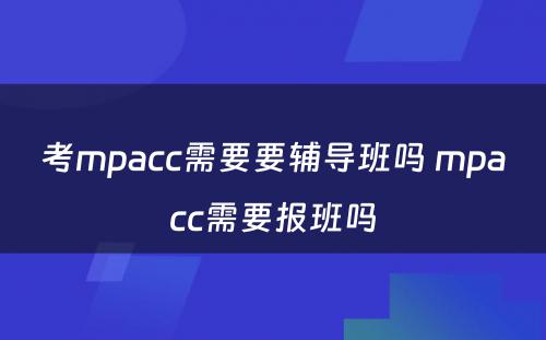 考mpacc需要要辅导班吗 mpacc需要报班吗