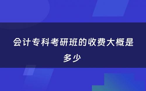 会计专科考研班的收费大概是多少 