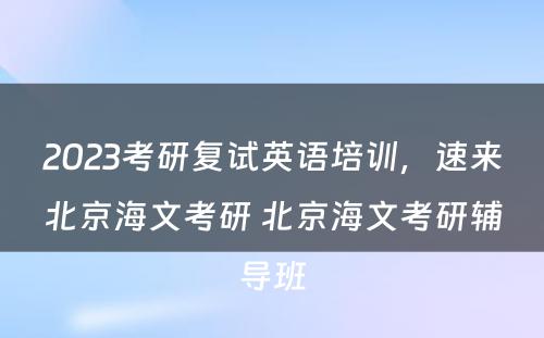 2023考研复试英语培训，速来北京海文考研 北京海文考研辅导班