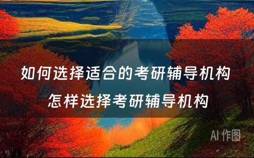 如何选择适合的考研辅导机构 怎样选择考研辅导机构