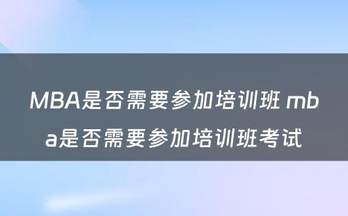 MBA是否需要参加培训班 mba是否需要参加培训班考试