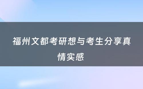 福州文都考研想与考生分享真情实感 