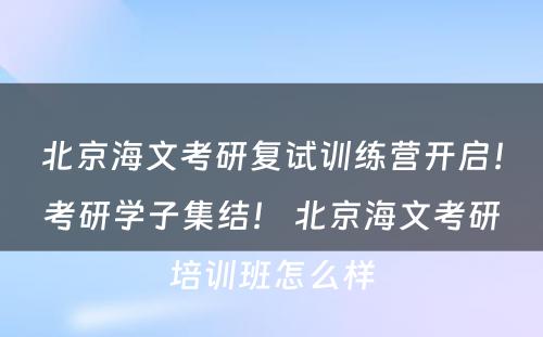 北京海文考研复试训练营开启！考研学子集结！ 北京海文考研培训班怎么样