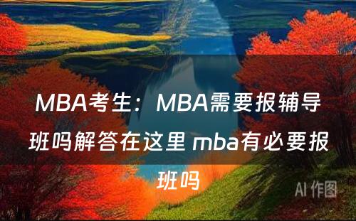 MBA考生：MBA需要报辅导班吗解答在这里 mba有必要报班吗