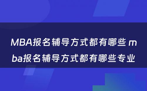 MBA报名辅导方式都有哪些 mba报名辅导方式都有哪些专业