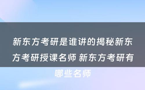 新东方考研是谁讲的揭秘新东方考研授课名师 新东方考研有哪些名师