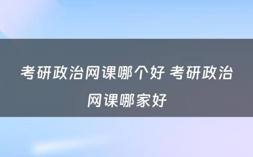 考研政治网课哪个好 考研政治网课哪家好