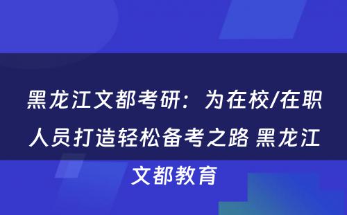 黑龙江文都考研：为在校/在职人员打造轻松备考之路 黑龙江文都教育