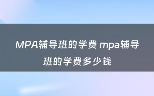 MPA辅导班的学费 mpa辅导班的学费多少钱