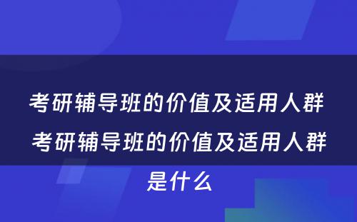 考研辅导班的价值及适用人群 考研辅导班的价值及适用人群是什么