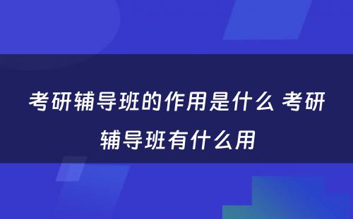 考研辅导班的作用是什么 考研辅导班有什么用