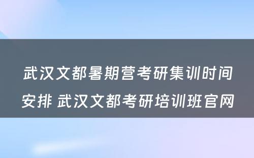 武汉文都暑期营考研集训时间安排 武汉文都考研培训班官网