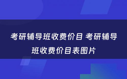 考研辅导班收费价目 考研辅导班收费价目表图片