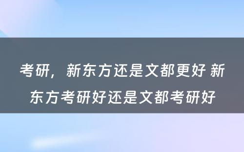 考研，新东方还是文都更好 新东方考研好还是文都考研好