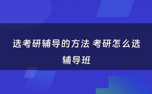 选考研辅导的方法 考研怎么选辅导班