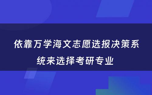 依靠万学海文志愿选报决策系统来选择考研专业 