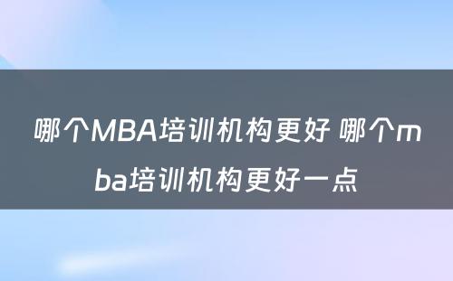 哪个MBA培训机构更好 哪个mba培训机构更好一点