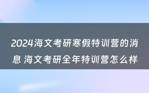 2024海文考研寒假特训营的消息 海文考研全年特训营怎么样