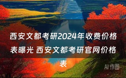 西安文都考研2024年收费价格表曝光 西安文都考研官网价格表