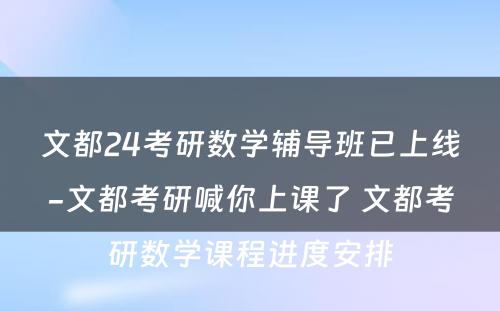 文都24考研数学辅导班已上线-文都考研喊你上课了 文都考研数学课程进度安排