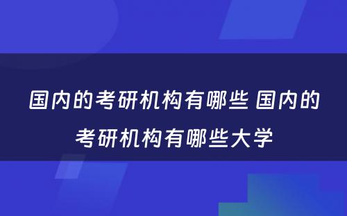 国内的考研机构有哪些 国内的考研机构有哪些大学