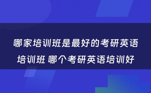 哪家培训班是最好的考研英语培训班 哪个考研英语培训好