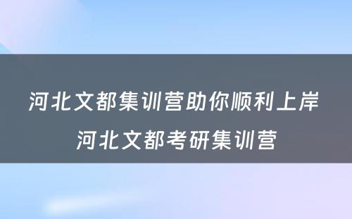 河北文都集训营助你顺利上岸 河北文都考研集训营