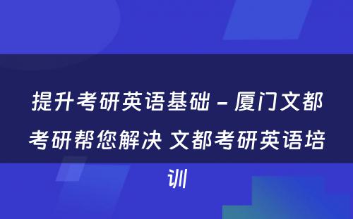 提升考研英语基础 - 厦门文都考研帮您解决 文都考研英语培训