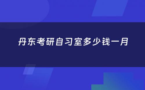 丹东考研自习室多少钱一月