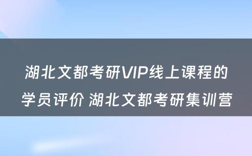 湖北文都考研VIP线上课程的学员评价 湖北文都考研集训营