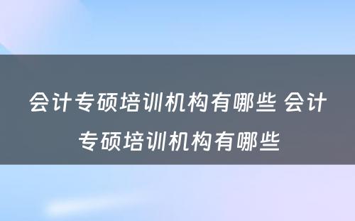 会计专硕培训机构有哪些 会计专硕培训机构有哪些