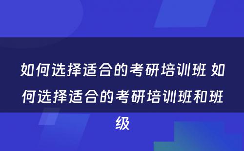 如何选择适合的考研培训班 如何选择适合的考研培训班和班级