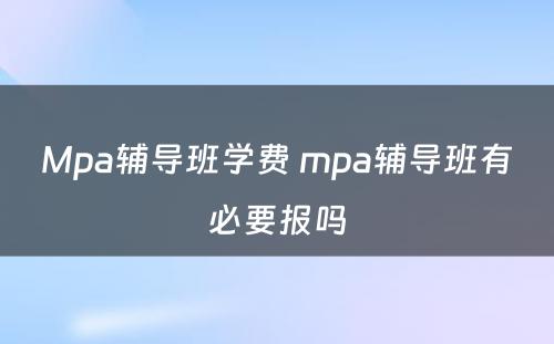 Mpa辅导班学费 mpa辅导班有必要报吗