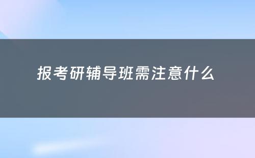 报考研辅导班需注意什么 