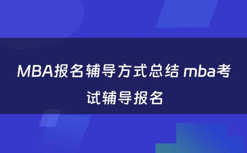 MBA报名辅导方式总结 mba考试辅导报名